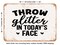 DECORATIVE METAL SIGN - Throw Glitter In todays Face - Vintage Rusty Look